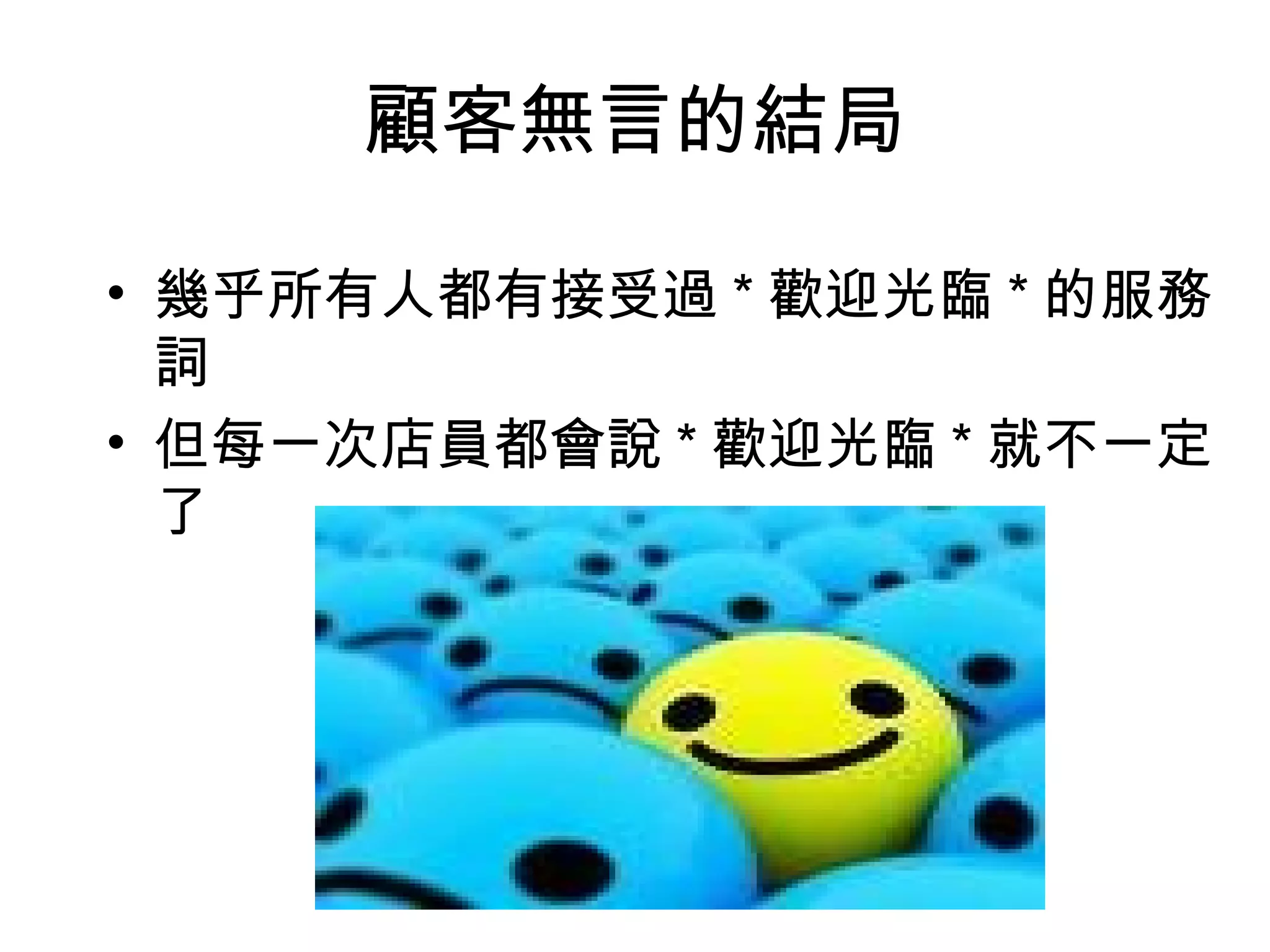 顧客無言的結局

• 幾乎所有人都有接受過 * 歡迎光臨 * 的服務
  詞
• 但每一次店員都會說 * 歡迎光臨 * 就不一定
  了
 