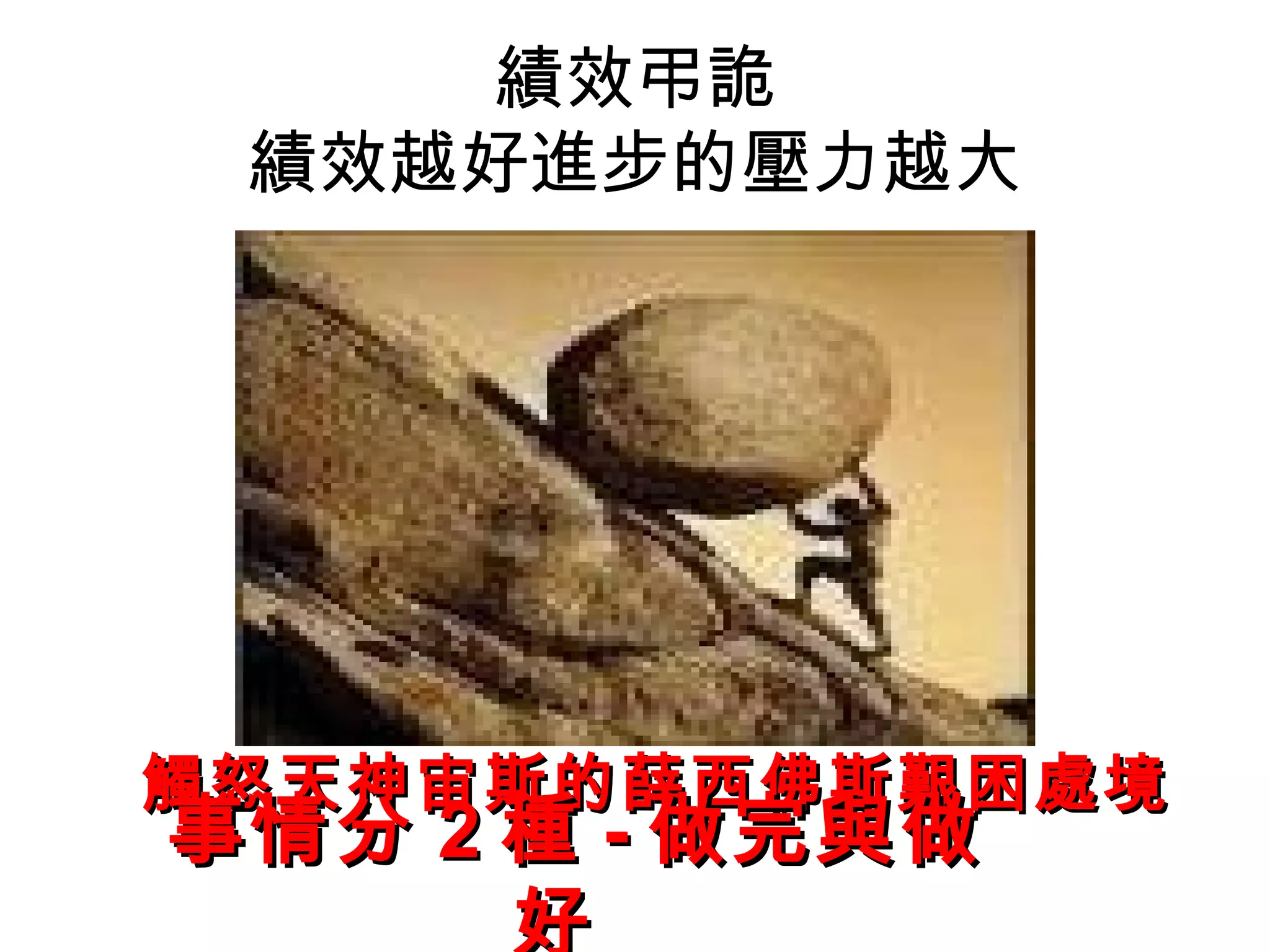 績效弔詭
 績效越好進步的壓力越大




觸怒天神宙斯的薛西佛斯艱困處境
事情分 2 種 - 做完與做
      好
 