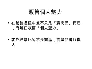 販售個人魅力
• 在銷售過程中並不只是「賣商品」而已
，而是在販售「個人魅力」
• 客戶通常比的不是商品，而是品牌以與
人
 