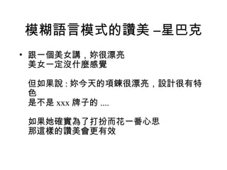 模糊語言模式的讚美 –星巴克
• 跟一個美女講，妳很漂亮
美女一定沒什麼感覺
但如果說 : 妳今天的項鍊很漂亮，設計很有特
色
是不是 xxx 牌子的 ....
如果她確實為了打扮而花一番心思
那這樣的讚美會更有效
 