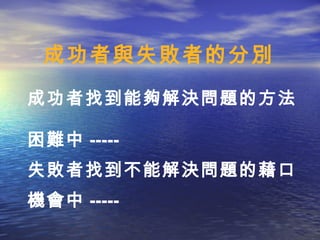 成功者與失敗者的分別
成功者找到能夠解決問題的方法

困難中 -----
失敗者找到不能解決問題的藉口
機會中 -----
 