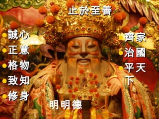 止於至善

•誠心           •齊家
•正意           •治國
•格物           •平天
•致知           下
•修身
      明明德
 