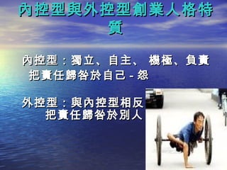內控型與外控型創業人格特
     質

內控型：獨立、自主、 機極、負責
 把責任歸咎於自己 - 怨

外控型：與內控型相反
  把責任歸咎於別人 - 怪
 
