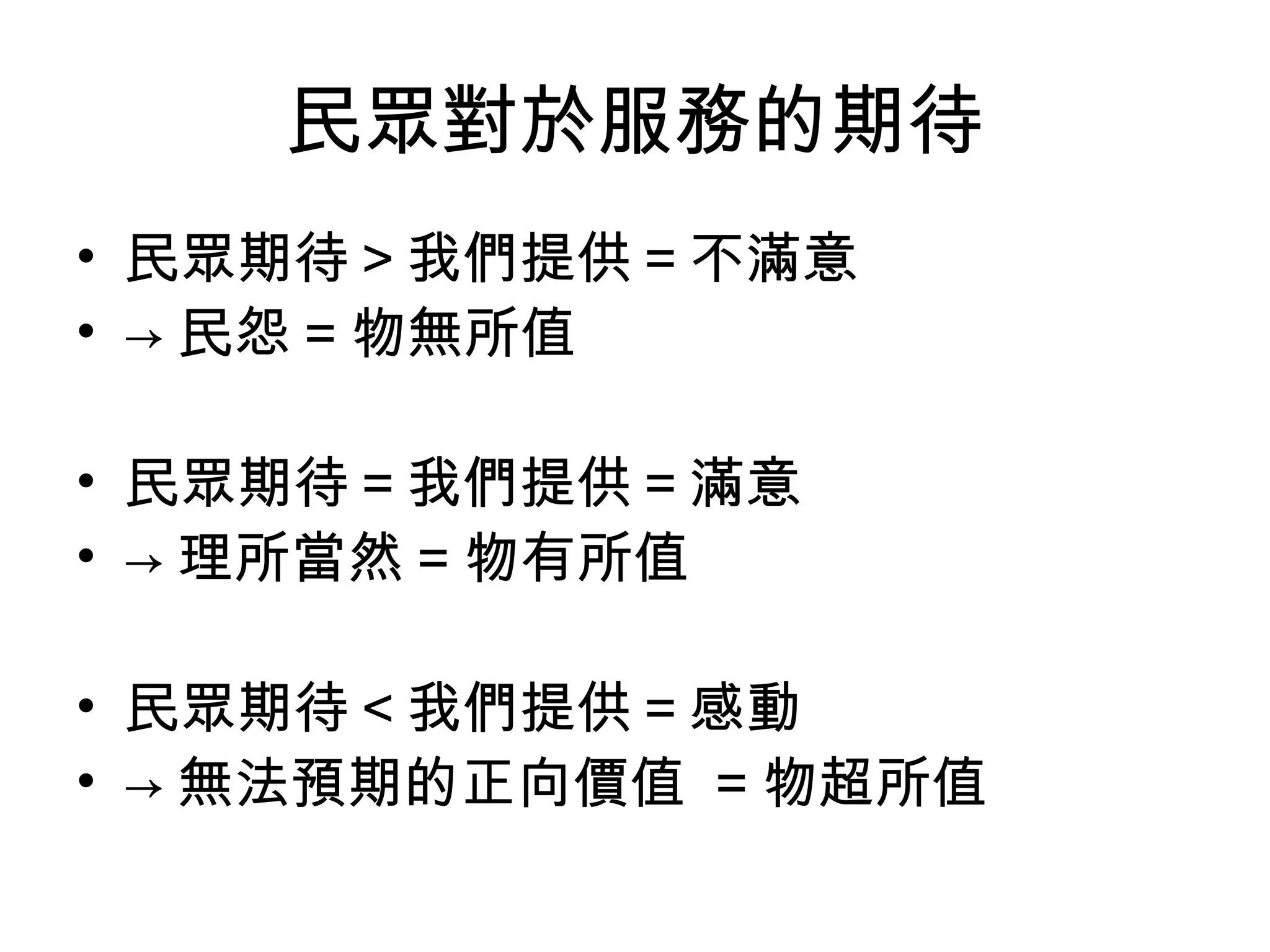 民眾對於服務的期待
• 民眾期待＞我們提供＝不滿意
• → 民怨 = 物無所值

• 民眾期待＝我們提供＝滿意
• → 理所當然 = 物有所值

• 民眾期待＜我們提供＝感動
• → 無法預期的正向價值 = 物超所值
 