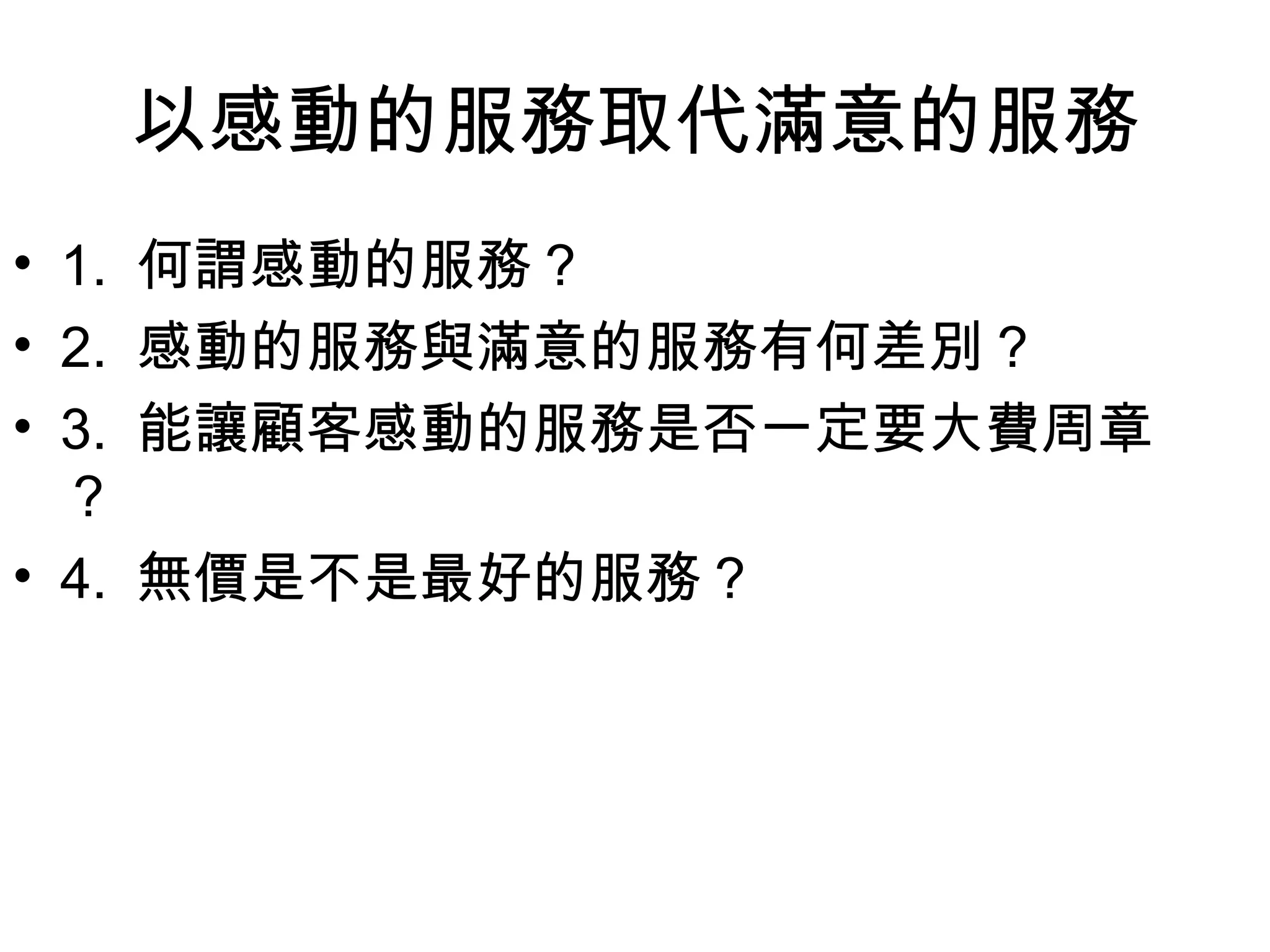 以感動的服務取代滿意的服務
• 1. 何謂感動的服務？
• 2. 感動的服務與滿意的服務有何差別？
• 3. 能讓顧客感動的服務是否一定要大費周章
  ？
• 4. 無價是不是最好的服務？
 