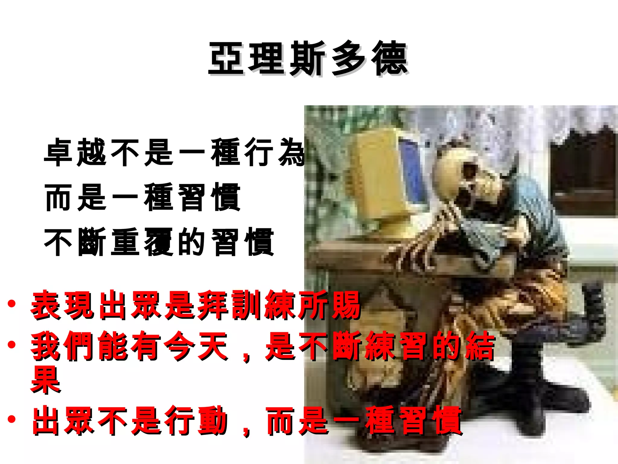 亞理斯多德

    卓越不是一種行為
    而是一種習慣
    不斷重覆的習慣
• 表現出眾是拜訓練所賜
• 我們能有今天，是不斷練習的結
  果
• 出眾不是行動，而是一種習慣
 