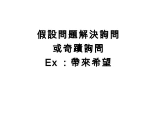 假設問題解決詢問
  或奇蹟詢問
 Ex ：帶來希望
 