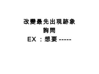 改變最先出現跡象
     詢問
 EX ：想要 -----
 
