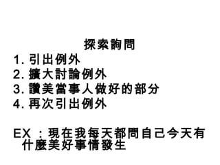 探索詢問
1.   引出例外
2.   擴大討論例外
3.   讚美當事人做好的部分
4.   再次引出例外

EX ：現在我每天都問自己今天有
 什麼美好事情發生
 