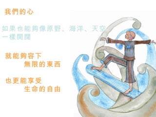 我們的心

如果也能夠像原野、海洋、天空
一樣開闊

就能夠容下
   無限的東西

也更能享受
   生命的自由
 