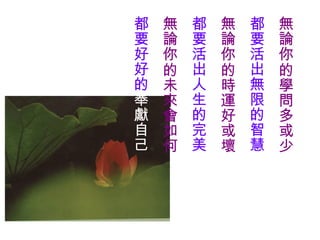 都   無   都   無   都   無
要   論   要   論   要   論
好   你   活   你   活   你
好   的   出   的   出   的
的   未   人   時   無   學
奉   來   生   運   限   問
獻   會   的   好   的   多
自   如   完   或   智   或
己   何   美   壞   慧   少
 