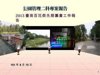 公園管理二科專案報告
   2013 臺南百花祭先期籌畫工作報
   告




101 年 8 月 15 日

                       1
 