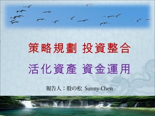 策略規劃 投資整合
活化資產 資金運用
 報告人：股の松 Sunny-Chen
 