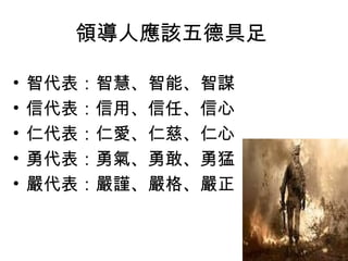 領導人應該五德具足

•   智代表：智慧、智能、智謀
•   信代表：信用、信任、信心
•   仁代表：仁愛、仁慈、仁心
•   勇代表：勇氣、勇敢、勇猛
•   嚴代表：嚴謹、嚴格、嚴正


                   48
 
