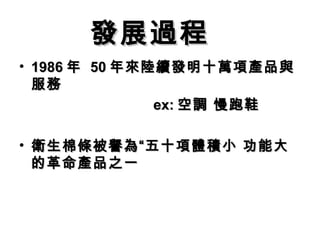 發展過程 　
• 1986 年 50 年來陸續發明十萬項產品與
  服務
               ex: 空調 慢跑鞋

• 衛生棉條被譽為“五十項體積小 功能大
  的革命產品之一
 