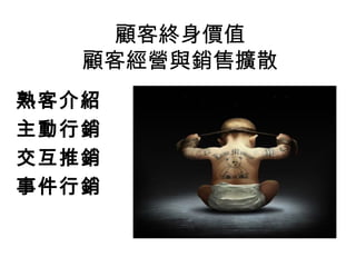 顧客終身價值
   顧客經營與銷售擴散
熟客介紹
主動行銷
交互推銷
事件行銷
 
