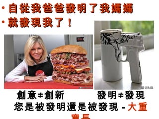 • 自從我爸爸發明了我媽媽
• 就發現我了 !




 創意≠創新   發明≠發現
 您是被發明還是被發現 - 大重
 