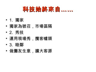科技始終來自……
•   1. 獨家
•   獨家為號召，市場區隔
•   2. 秀技
•   運用現場秀，攬客噱頭
•   3. 睦鄰
•   做攤友生意，擴大客源
 