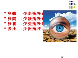＊多聽   - 少走冤枉路
＊多問   - 少發冤枉錢
＊多看   - 少受冤枉氣
＊多比   - 少出冤枉力




                37
 