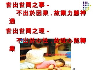 世出世間之事 -
   不出於因果 . 故業力勝神
 通
世出世間之理 -
    不出於心性 . 故唯心能轉
業


              54
 