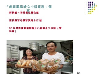 「創業鳳凰婦女小額貸款」個
      案
 郭騏毓 ~ 和風養生麵包館


 南投縣草屯鎮草溪路 947 號


 96 年勞委會創業諮詢及已創業身分申辦 ( 管
 科會 )




                           62
 
