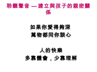 聆聽聲音 --- 建立與孩子的親密關
          係

     如果你愛得夠深
     萬物都同你談心

      人的快樂
   多靠體會，少靠理解
 