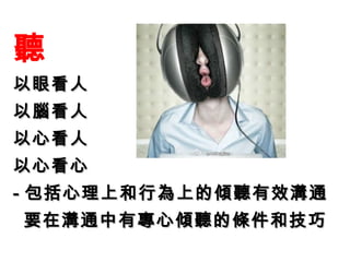 聽
以眼看人
以腦看人
以心看人
以心看心
- 包括心理上和行為上的傾聽有效溝通
要在溝通中有專心傾聽的條件和技巧
 
