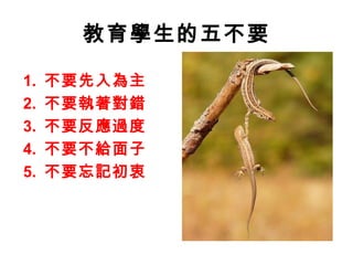 教育學生的五不要

1.   不要先入為主
2.   不要執著對錯
3.   不要反應過度
4.   不要不給面子
5.   不要忘記初衷
 