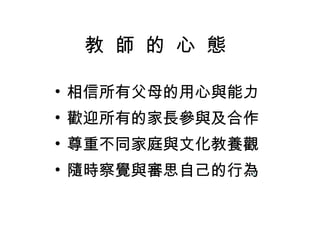 教 師 的 心 態

• 相信所有父母的用心與能力
• 歡迎所有的家長參與及合作
• 尊重不同家庭與文化教養觀
• 隨時察覺與審思自己的行為
 