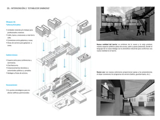 05.- INTERVENCIÓN 2: ‘ESTABLECER SIMBIOSIS’ Nueva realidad del barrio:  La simbiosis de lo nuevo y lo viejo produce nuevos espacios públicos (plaza de acceso, patio y paseo peatonal), donde el lenguaje de lo nuevo dialoga con la atmósfera industrial para conformar una nueva realidad en el barrio. Nuevo uso:  Los nuevos volúmenes proporcionan apoyo a las preexistencias al alojar conexiones los programas de servicio (baños, guardarropías, etc.). Bloques de  Talleres/Estudios  Unidades vivienda y/o trabajo para profesionales creativos.  Cafés, bares y restoranes a nivel de la calle. Conexiones entre galpones y casas. Áreas de servicio para galpones  y casas. Subterráneos Espacio extra para conferencias y seminarios.  Club Nocturno.  Estacionamientos bicicletas y automóviles públicos y  privados. Bodegas y Áreas de servicio. Excavaciones En puntos estratégicos para no  afectar edificios patrimoniales. 