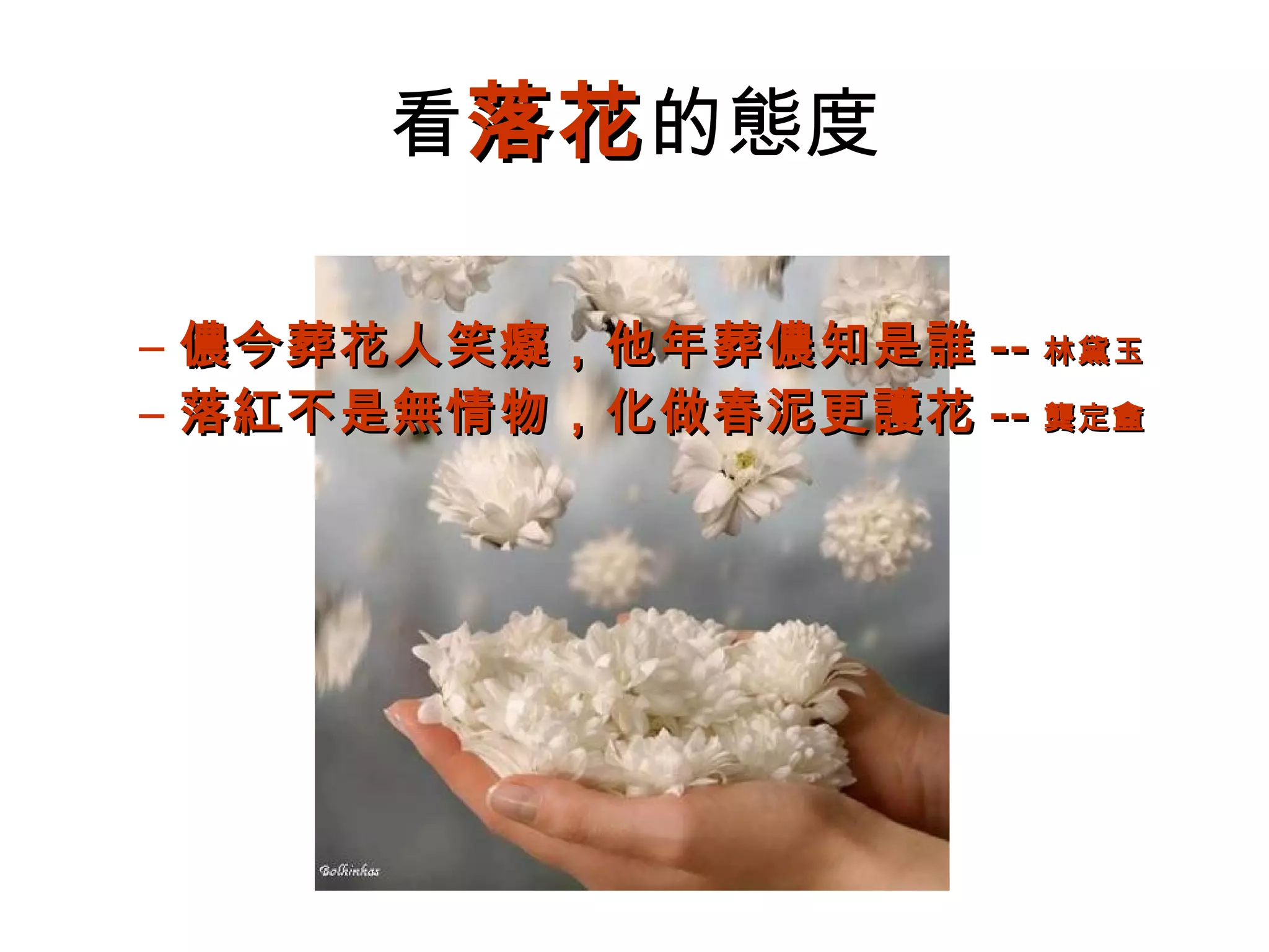 看落花 的態度

– 儂今葬花人笑癡，他年葬儂知是誰 -- 林黛玉
– 落紅不是無情物，化做春泥更護花 -- 龔定盦
 