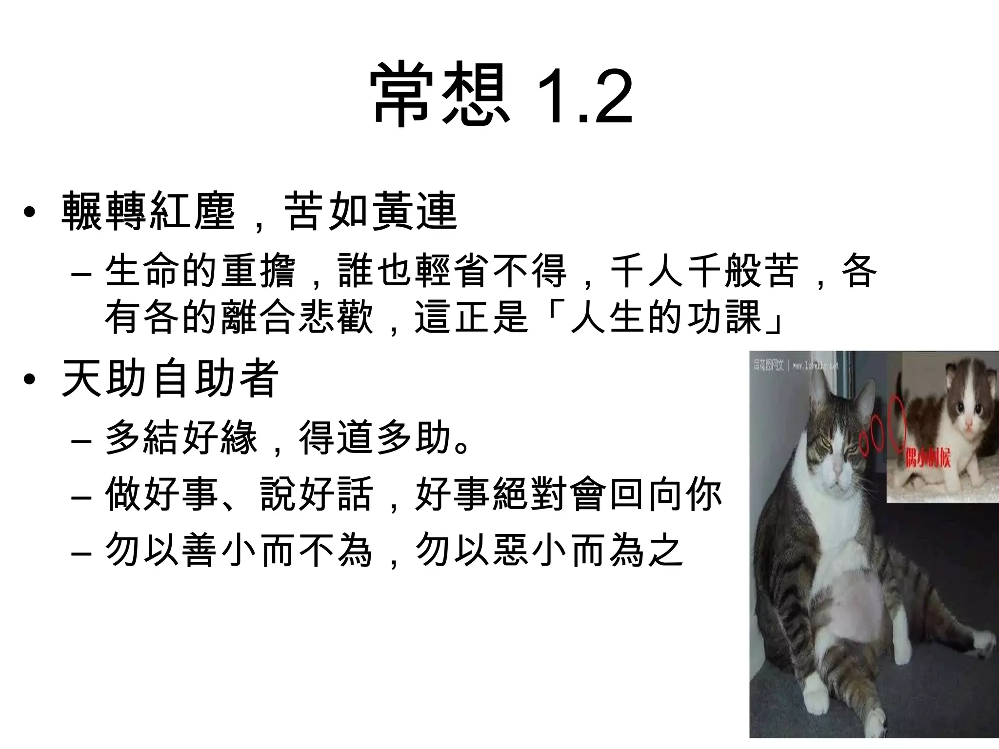 常想 1.2
• 輾轉紅塵，苦如黃連
 – 生命的重擔，誰也輕省不得，千人千般苦，各
   有各的離合悲歡，這正是「人生的功課」
• 天助自助者
 – 多結好緣，得道多助。
 – 做好事、說好話，好事絕對會回向你
 – 勿以善小而不為，勿以惡小而為之
 