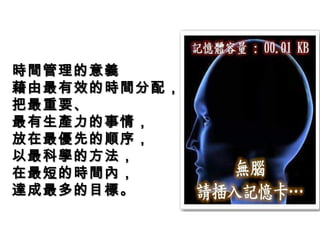 時間管理的意義
藉由最有效的時間分配，
把最重要、
最有生產力的事情，
放在最優先的順序，
以最科學的方法，
在最短的時間內，
達成最多的目標。
 
