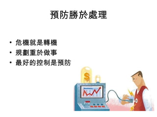 預防勝於處理

• 危機就是轉機
• 規劃重於做事
• 最好的控制是預防
 