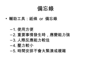 備忘錄
• 輔助工具：紙條 or 備忘錄

 – 1. 使用方便
 – 2. 重要事情發生時，應變能力強
 – 3. 人際反應能力較佳
 – 4. 壓力較小
 – 5. 時間安排不會太緊湊或複雜 　
 