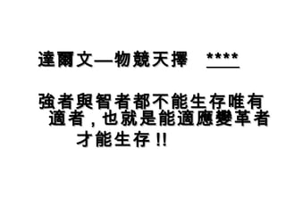 達爾文—物競天擇 ****

強者與智者都不能生存唯有
 適者 , 也就是能適應變革者
　　才能生存 !!
　　　
 
