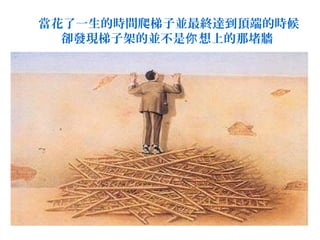 當花了一生的時間爬梯子並最終達到頂端的時候
  卻發現梯子架的並不是你 想上的那堵牆
 