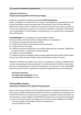 101 ΙΔΕΕΣ ΓΙΑ ΠΡΩΤΟΠΟΡΟΥΣ ΕΚΠΑΙΔΕΥΤΙΚΟΥΣ


«Ήμουν κι εγώ εκεί...»
(Δημιουργία εφημερίδας παλαιότερης εποχής)

Ιστορία με τη μορφή της ημερήσιας εφημερίδας Αυτόπτης μάρτυρας.
Γράψτε, επεξεργαστείτε, σελιδοποιήστε και τυπώστε την εφημερίδα σας, χρησιμοποιώντας (και
επινοώντας) ειδήσεις από μια παλιότερη εποχή. Προτεινόμενος τίτλος: Αυτόπτης Μάρτυρας.
Κάθε φύλλο (τεύχος) πρέπει να αφορά μια συγκεκριμένη περίοδο της ιστορίας (ή, ακόμα κα-
λύτερα, μια συγκεκριμένη στιγμή, π.χ. την επαύριο του θανάτου του Μεγάλου Αλεξάνδρου)
και να περιλαμβάνει ποικιλία ειδήσεων. Χρησιμοποιήστε στο σχολείο σας το πρόγραμμα
Microsoft Publisher!

Ένα παράδειγμα για τα περιεχόμενα μιας εφημερίδας 8 σελίδων:
■ πρώτη σελίδα, με σύντομες ειδήσεις και παρουσίαση των περιεχομένων
■ 1 σελίδα με εσωτερικές και εξωτερικές ειδήσεις
■ 1 σελίδα συνέντευξης με κάποια σημαντική προσωπικότητα
■ 1 σελίδα με θέματα οικονομίας
■ 1 σελίδα με επιστημονικά θέματα (ή, αντί των δύο προηγουμένων, ένα σαλόνι –δηλαδή δύο
  αντικριστές σελίδες– με αφιέρωμα σε κρίσιμο ζήτημα)
■ 1 σελίδα με πολιτιστικά θέματα
■ 1 σελίδα με σύντομες, ανάλαφρες ειδήσεις: κοσμικά, αθλητικά, μικρές αγγελίες, δελτίο καιρού
■ τελευταία σελίδα: σύντομες ειδήσεις, παρουσίαση θεμάτων επόμενου τεύχους.

Μπορείτε να αλλάξετε το μέγεθος, τους τίτλους και τα θέματα του τεύχους. Τα άρθρα μπορεί
να είναι εικονογραφημένα, αλλά μη φορτώσετε τη σελίδα με πλαίσια. Οι σελίδες να έχουν μέγε-
θος Α4 και η γραμματοσειρά να είναι Times New Roman, 10’’. Εκτός από τον τίτλο, κάθε άρθρο
μπορεί να έχει και υπότιτλο, αν χρειάζεται. Τα άρθρα θα διαχωρίζονται με μια λεπτή γραμμή.

     Συνιστώμενο λογισμικό:
     Για τη δημιουργία εφημερίδας: Publisher
     Για τη δημιουργία ιστοσελίδων: FrontPage



Η Πινακοθήκη Ουφίτσι
(Καλλιτεχνικά, Θρησκευτικά, Αγγλικά, Πληροφορική)

Κάνετε έναν εικονικό περίπατο στην Πινακοθήκη Ουφίτσι, στη Φλωρεντία! Θα βρείτε πολ-
λούς πίνακες με βιβλική θεματολογία. Διαλέξτε 8 πίνακες και ετοιμάστε μια παρουσίαση στο
PowerPoint! Εκτός από τον πίνακα, πρέπει να αναφέρεται η ακριβής πηγή του επεισοδίου που
απεικονίζεται (π.χ. Καινή Διαθήκη, κατά Ματθαίον Ευαγγέλιο) και μια περιληπτική αφήγησή
του. Κάτω από τις εικόνες πρέπει να υπάρχει ένα αντίστοιχο σύντομο παράθεμα από τη Βίβλο.
   Η κεντρική σελίδα της Πινακοθήκης Ουφίτσι στα αγγλικά είναι:
   www.virtualuffizi.com/uffizi


52
 