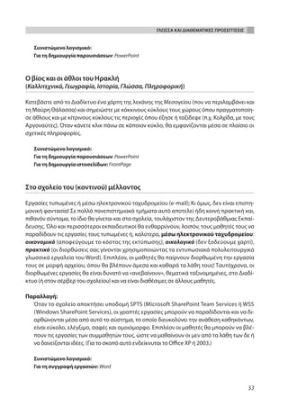 ΓΛΩΣΣΑ ΚΑΙ ΔΙΑΘΕΜΑΤΙΚΕΣ ΠΡΟΣΕΓΓΙΣΕΙΣ


   Συνιστώμενο λογισμικό:
   Για τη δημιουργία παρουσιάσεων: PowerPoint



Ο βίος και οι άθλοι του Ηρακλή
(Καλλιτεχνικά, Γεωγραφία, Ιστορία, Γλώσσα, Πληροφορική)

Κατεβάστε από το Διαδίκτυο ένα χάρτη της λεκάνης της Μεσογείου (που να περιλαμβάνει και
τη Μαύρη Θάλασσα) και σημειώστε με κόκκινους κύκλους τους χώρους όπου πραγματοποίη-
σε άθλους και με κίτρινους κύκλους τις περιοχές όπου έζησε ή ταξίδεψε (π.χ. Κολχίδα, με τους
Αργοναύτες). Όταν κάνετε κλικ πάνω σε κάποιον κύκλο, θα εμφανίζονται μέσα σε πλαίσιο οι
σχετικές πληροφορίες.

   Συνιστώμενο λογισμικό:
   Για τη δημιουργία παρουσιάσεων: PowerPoint
   Για τη δημιουργία ιστοσελίδων: FrontPage



Στο σχολείο του (κοντινού) μέλλοντος

Εργασίες τυπωμένες ή μέσω ηλεκτρονικού ταχυδρομείου (e-mail); Κι όμως, δεν είναι επιστη-
μονική φαντασία! Σε πολλά πανεπιστημιακά τμήματα αυτό αποτελεί ήδη κοινή πρακτική και,
πιθανόν σύντομα, το ίδιο θα γίνεται και στα σχολεία, τουλάχιστον της Δευτεροβάθμιας Εκπαί-
δευσης. Όλο και περισσότεροι εκπαιδευτικοί θα ενθαρρύνουν, λοιπόν, τους μαθητές τους να
παραδίδουν τις εργασίες τους τυπωμένες ή, καλύτερα, μέσω ηλεκτρονικού ταχυδρομείου:
οικονομικό (αποφεύγουμε το κόστος της εκτύπωσης), οικολογικό (δεν ξοδεύουμε χαρτί),
πρακτικό (οι διορθώσεις σας γίνονται χρησιμοποιώντας τα εντυπωσιακά πολυλειτουργικά
γλωσσικά εργαλεία του Word). Επιπλέον, οι μαθητές θα παίρνουν διορθωμένη την εργασία
τους σε μορφή αρχείου, όπου θα βλέπουν άμεσα και καθαρά τα λάθη τους! Ταυτόχρονα, οι
διορθωμένες εργασίες θα είναι δυνατό να «ανεβαίνουν», θεματικά ταξινομημένες, στο Διαδί-
κτυο (ή στον σέρβερ του σχολείου) και να είναι διαθέσιμες σε άλλους μαθητές.

Παραλλαγή:
  Όταν το σχολείο αποκτήσει υποδομή SPTS (Microsoft SharePoint Team Services ή WSS
  (Windows SharePoint Services), οι γραπτές εργασίες μπορούν να παραδίδονται και να δι-
  ορθώνονται μέσα από αυτό το σύστημα, το οποίο διευκολύνει την ανάθεση καθηκόντων,
  είναι εύκολο, ελέγξιμο, σαφές και ομοιόμορφο. Επιπλέον οι μαθητές θα μπορούν να βλέ-
  πουν τις εργασίες των συμμαθητών τους, ώστε να μαθαίνουν οι μεν από τα λάθη των δε ή
  να δανείζονται ιδέες. (Για το σκοπό αυτό ενδείκνυται το Office XP ή 2003.)

   Συνιστώμενο λογισμικό:
   Για τη συγγραφή εργασιών: Word



                                                                                           53
 