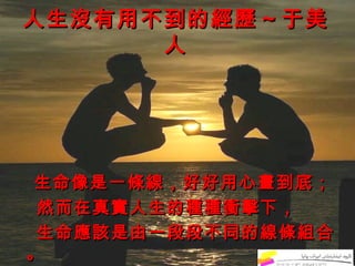 人生沒有用不到的經歷～于美
      人




生命像是一條線，好好用心畫到底；
 然而在真實人生的種種衝擊下，
 生命應該是由一段段不同的線條組合
。
 