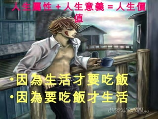 人生屬性 + 人生意義 = 人生價
        值




• 因為生活才要吃飯
• 因為要吃飯才生活
 