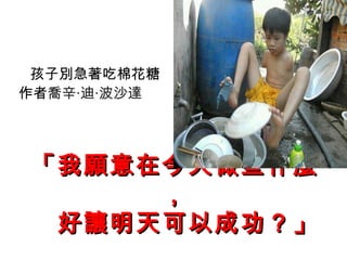 孩子別急著吃棉花糖
作者喬辛‧迪‧波沙達




「我願意在今天做些什麼
     ，
　好讓明天可以成功？」
 