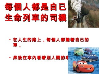 每個人都是自已
生命列 車的司機

• 在人生的路上，每個人都駕著自己的
  車，

• 然後在車內看著別人開的車
 