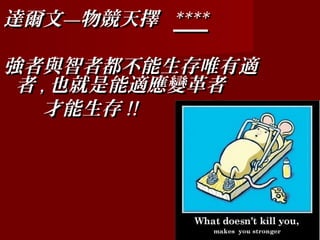 達爾文—物競天擇 ****

強者與智者都不能生存唯有適
 者 , 也就是能適應變革者
　　才能生存 !!
　　　
 