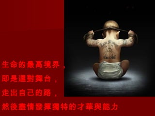 生命的最高境界，
即是選對舞台，
走出自己的路，
然後盡情發揮獨特的才華與能力
 