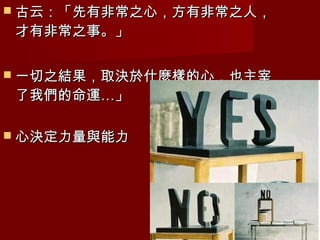  古云：「先有非常之心，方有非常之人，
才有非常之事。」


 一切之結果，取決於什麼樣的心，也主宰
了我們的命運…」

 心決定力量與能力
 
