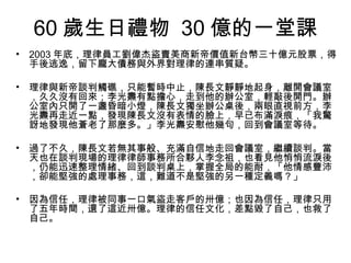 60 歲生日禮物 30 億的一堂課
•   2003 年底，理律員工劉偉杰盜賣美商新帝價值新台幣三十億元股票，得
    手後逃逸，留下龐大債務與外界對理律的連串質疑。

•   理律與新帝談判觸礁，只能暫時中止，陳長文靜靜地起身，離開會議室
    ，久久沒有回來；李光燾有點擔心，走到他的辦公室，輕敲後開門。辦
    公室內只開了一盞昏暗小燈，陳長文獨坐辦公桌後，兩眼直視前方，李
    光燾再走近一點，發現陳長文沒有表情的臉上，早已布滿淚痕，「我驚
    訝地發現他蒼老了那麼多。」李光燾安慰他幾句，回到會議室等待。

•   過了不久，陳長文若無其事般、充滿自信地走回會議室，繼續談判。當
    天也在談判現場的理律律師事務所合夥人李念祖，也看見他悄悄流淚後
    ，仍能迅速整理情緒、回到談判桌上，掌握全局的能耐，「他情感豐沛
    ，卻能堅強的處理事務，這，難道不是堅強的另一種定義嗎？」

•   因為信任，理律被同事一口氣盜走客戶的卅億；也因為信任，理律只用
    了五年時間，還了這近卅億。理律的信任文化，差點毀了自己，也救了
    自己。
 