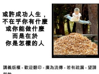 或許成功人生，
不在乎你有什麼
 或你能做什麼
  而是在於
 你是怎樣的人


講義版權 - 歡迎翻印 - 廣為流傳 - 若有疏漏 - 望請
 