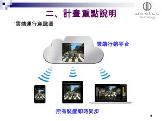 二、計畫重點說明
˙雲端運行意識圖


                  雲端行銷平台




           所有裝置即時同步
                           9
 
