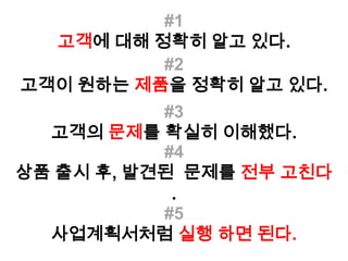#1
  고객에 대해 정확히 알고 있다.
          #2
고객이 원하는 제품을 정확히 알고 있다.
           #3
  고객의 문제를 확실히 이해했다.
           #4
상품 출시 후, 발견된 문제를 전부 고친다
            .
           #5
  사업계획서처럼 실행 하면 된다.
 
